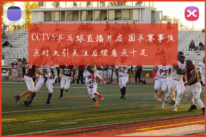 CCTV5乒乓球直播开启 国乒赛事焦点对决引关注后续看点十足