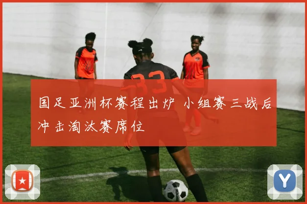 国足亚洲杯赛程出炉 小组赛三战后冲击淘汰赛席位