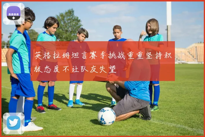 英格拉姆坦言赛季挑战重重坚持积极态度不让队友失望