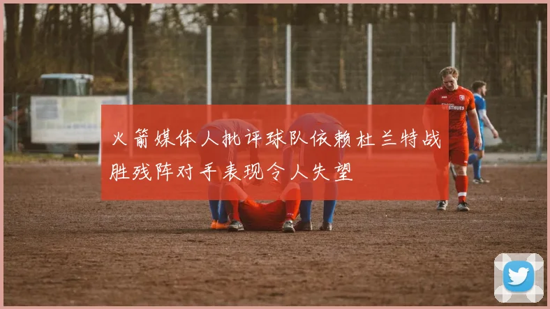 火箭媒体人批评球队依赖杜兰特战胜残阵对手表现令人失望