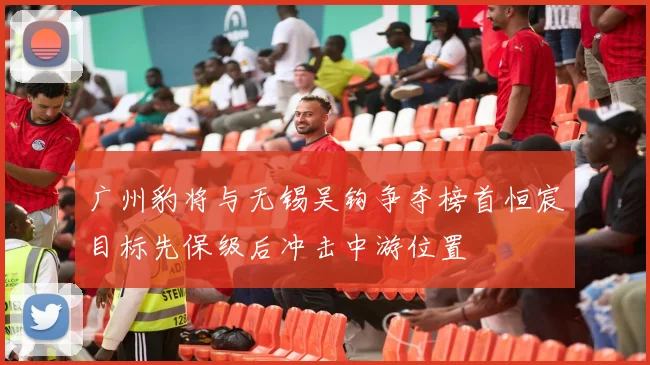 广州豹将与无锡吴钩争夺榜首恒宸目标先保级后冲击中游位置