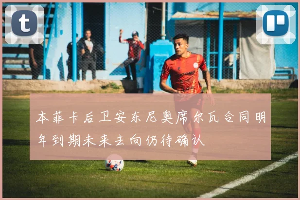 本菲卡后卫安东尼奥席尔瓦合同明年到期未来去向仍待确认