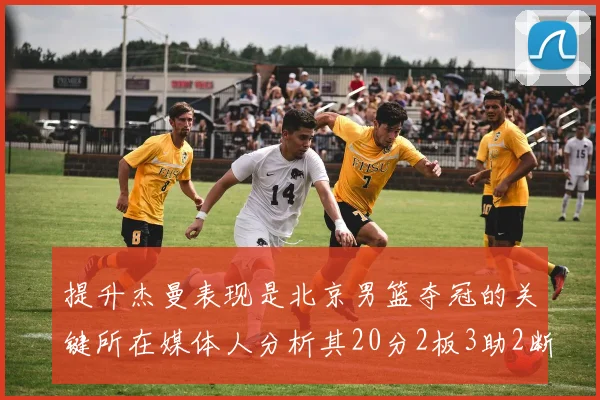 提升杰曼表现是北京男篮夺冠的关键所在媒体人分析其20分2板3助2断的表现