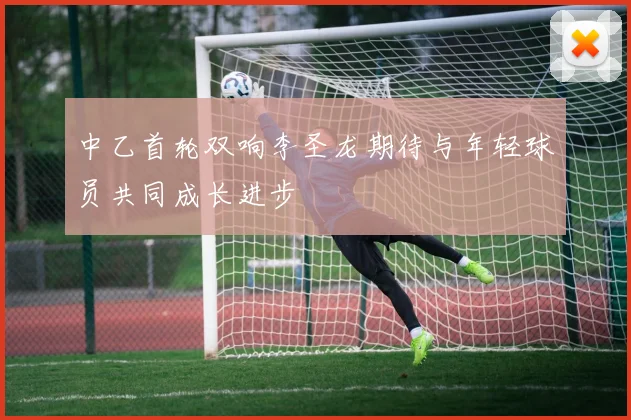 中乙首轮双响李圣龙期待与年轻球员共同成长进步