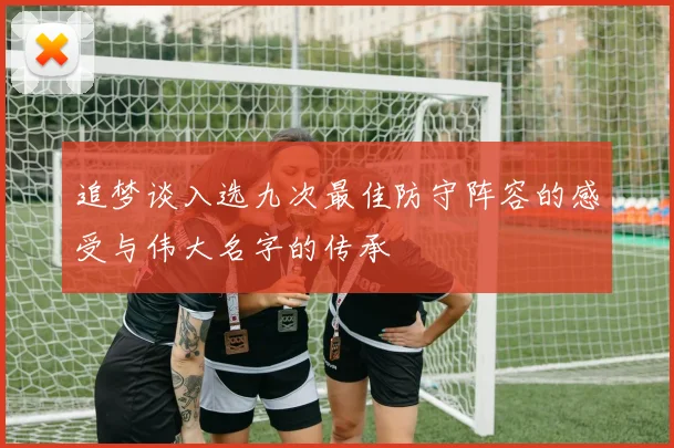 追梦谈入选九次最佳防守阵容的感受与伟大名字的传承