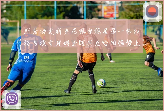 新秀榜更新克尼佩尔稳居第一弗拉格与埃奇库姆紧随其后哈珀强势上升至第四位