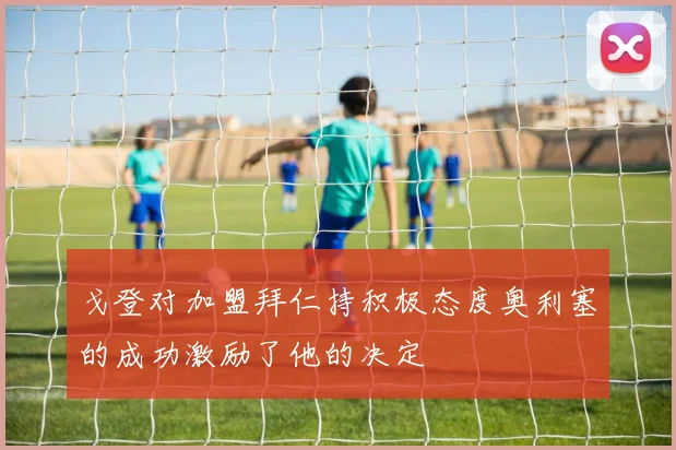 戈登对加盟拜仁持积极态度奥利塞的成功激励了他的决定