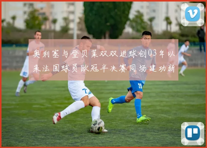 奥利塞与登贝莱双双进球创03年以来法国球员欧冠半决赛同场建功新纪录