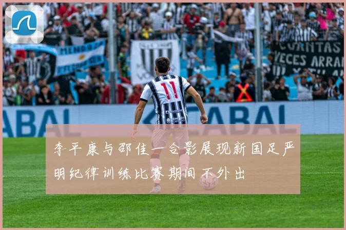 李平康与邵佳一合影展现新国足严明纪律训练比赛期间不外出