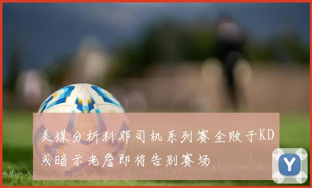 美媒分析科邓司机系列赛全败于KD或暗示老詹即将告别赛场