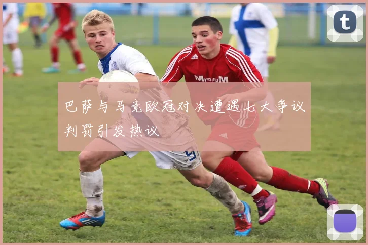 巴萨与马竞欧冠对决遭遇七大争议判罚引发热议