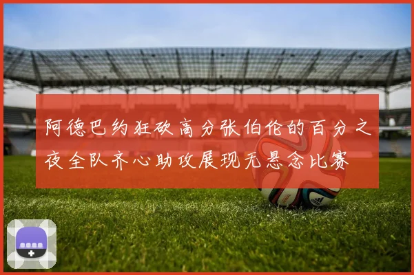 阿德巴约狂砍高分张伯伦的百分之夜全队齐心助攻展现无悬念比赛