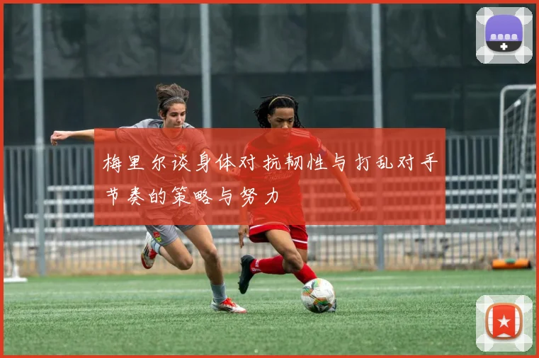 梅里尔谈身体对抗韧性与打乱对手节奏的策略与努力