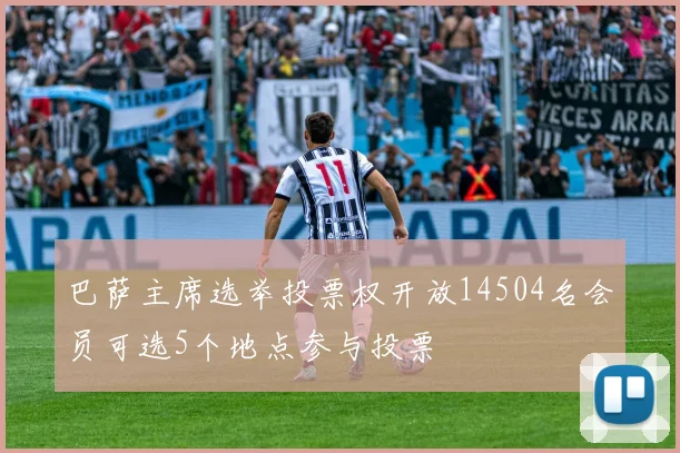 巴萨主席选举投票权开放14504名会员可选5个地点参与投票