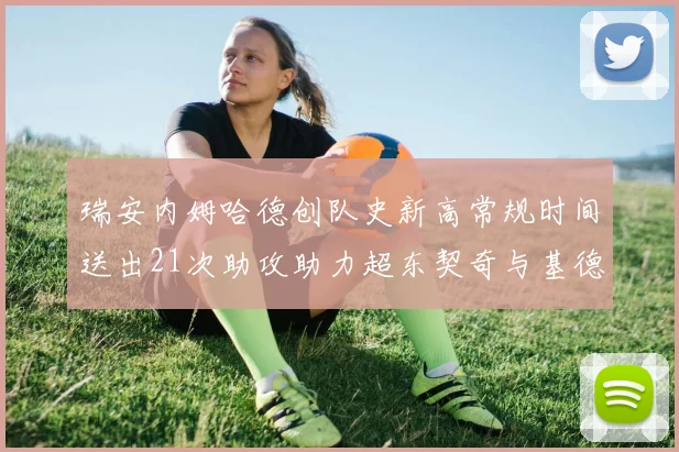瑞安内姆哈德创队史新高常规时间送出21次助攻助力超东契奇与基德的辉煌表现