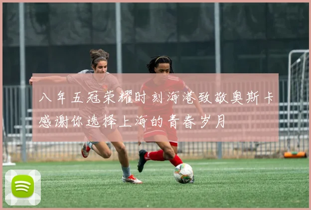 八年五冠荣耀时刻海港致敬奥斯卡感谢你选择上海的青春岁月