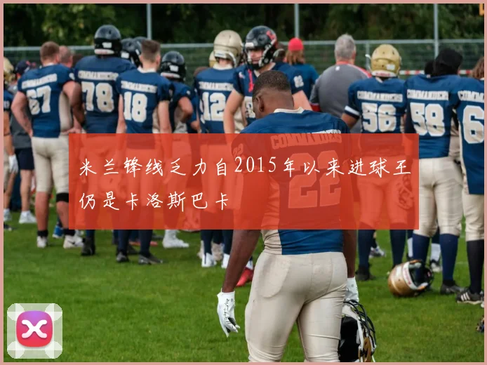 米兰锋线乏力自2015年以来进球王仍是卡洛斯巴卡
