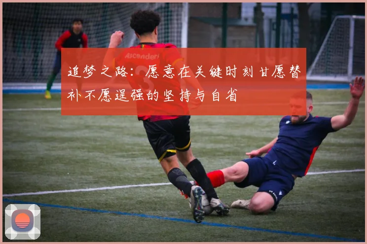 追梦之路：愿意在关键时刻甘愿替补不愿逞强的坚持与自省