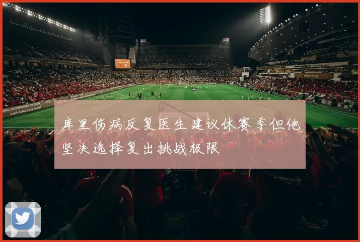 库里伤病反复医生建议休赛季但他坚决选择复出挑战极限