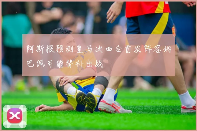 阿斯报预测皇马次回合首发阵容姆巴佩可能替补出战