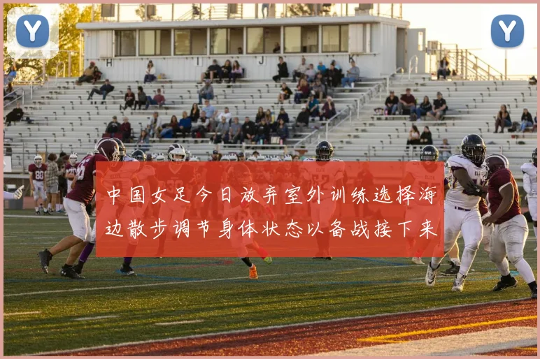 中国女足今日放弃室外训练选择海边散步调节身体状态以备战接下来的比赛