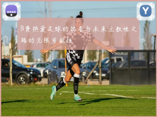 B费热爱足球的执着与未来主教练之路的无限可能性