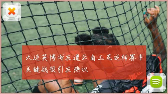 大连英博海发遭云南玉昆逆转赛季关键战役引发热议