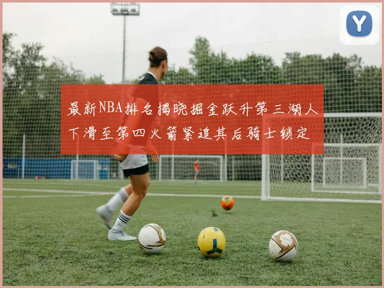 最新NBA排名揭晓掘金跃升第三湖人下滑至第四火箭紧追其后骑士锁定东部前四名